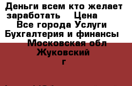Деньги всем кто желает заработать. › Цена ­ 500 - Все города Услуги » Бухгалтерия и финансы   . Московская обл.,Жуковский г.
